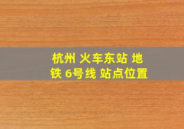 杭州 火车东站 地铁 6号线 站点位置